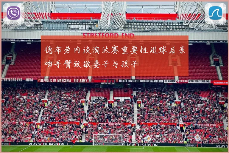 德布劳内谈淘汰赛重要性进球后亲吻手臂致敬妻子与孩子