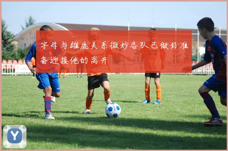 字母与雄鹿关系微妙各队已做好准备迎接他的离开
