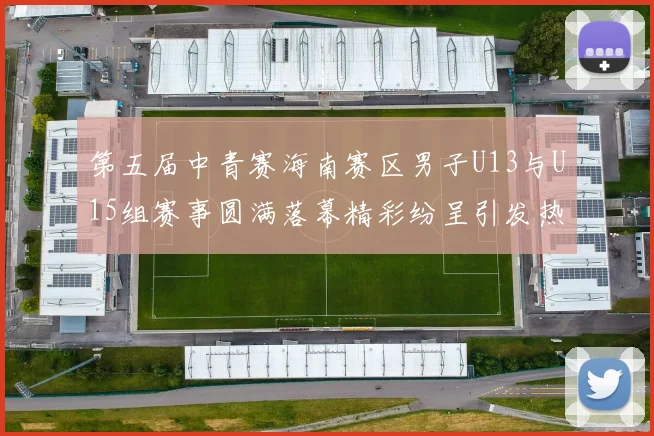 第五届中青赛海南赛区男子U13与U15组赛事圆满落幕精彩纷呈引发热烈反响