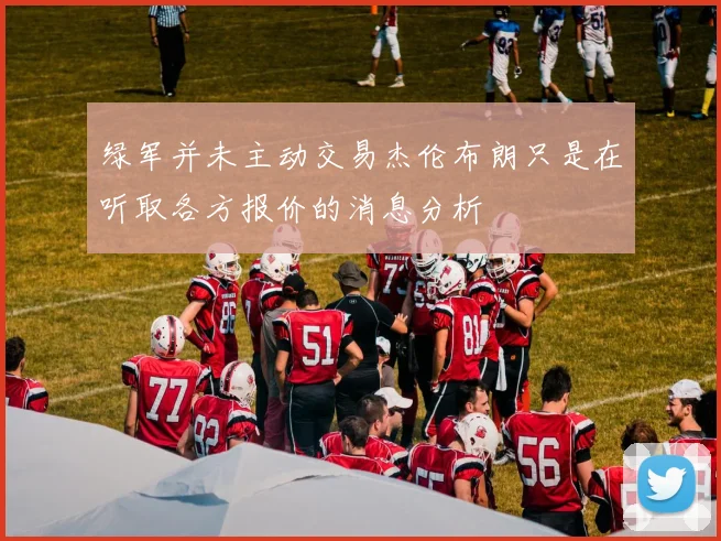 绿军并未主动交易杰伦布朗只是在听取各方报价的消息分析