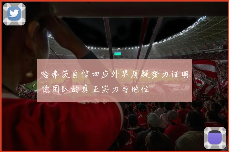 哈弗茨自信回应外界质疑努力证明德国队的真正实力与地位