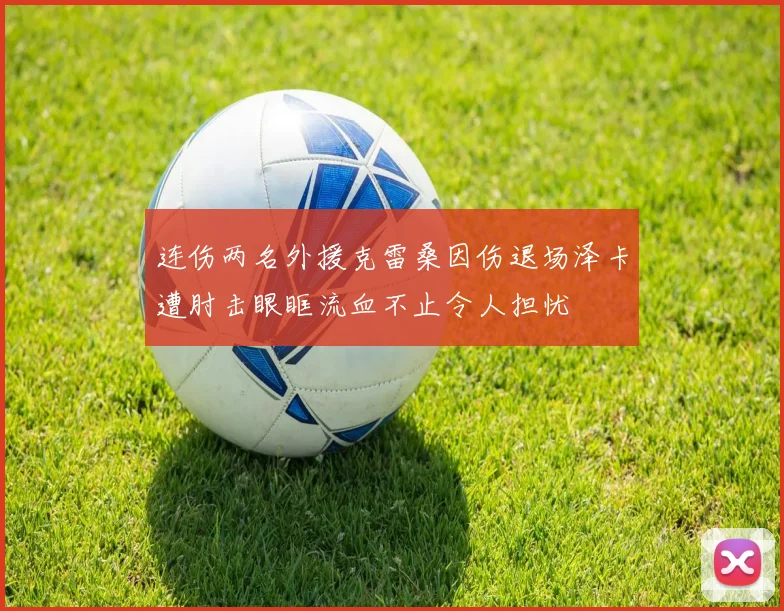 连伤两名外援克雷桑因伤退场泽卡遭肘击眼眶流血不止令人担忧