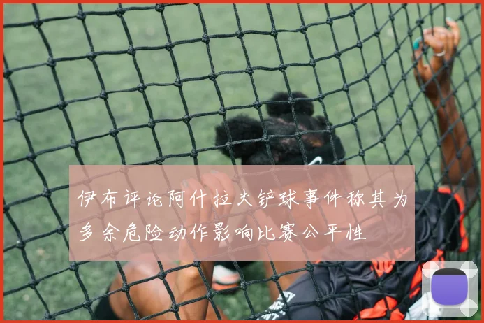 伊布评论阿什拉夫铲球事件称其为多余危险动作影响比赛公平性