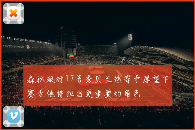 森林狼对17号秀贝兰热寄予厚望下赛季他将担当更重要的角色