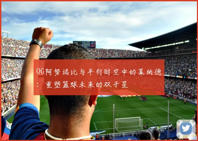 OG阿努诺比与平行时空中的莱纳德：重塑篮球未来的双子星
