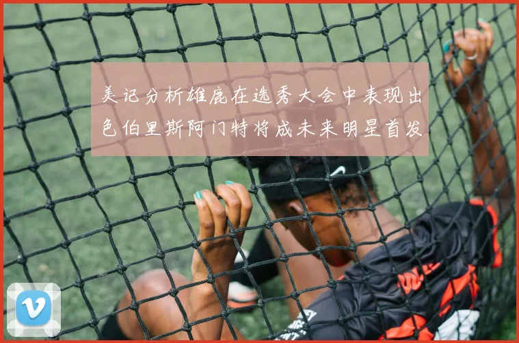 美记分析雄鹿在选秀大会中表现出色伯里斯阿门特将成未来明星首发