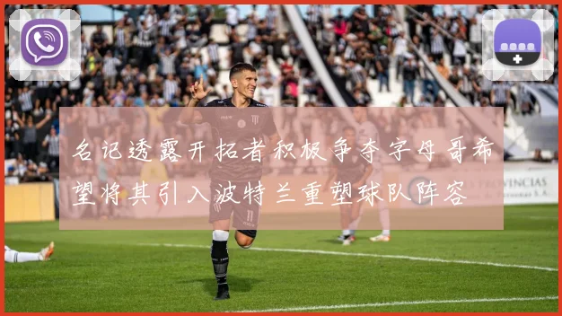 名记透露开拓者积极争夺字母哥希望将其引入波特兰重塑球队阵容