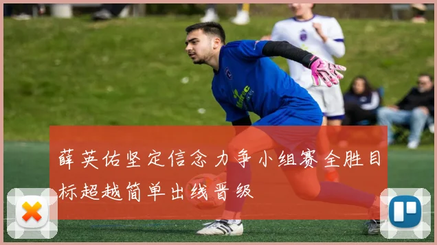 薛英佑坚定信念力争小组赛全胜目标超越简单出线晋级