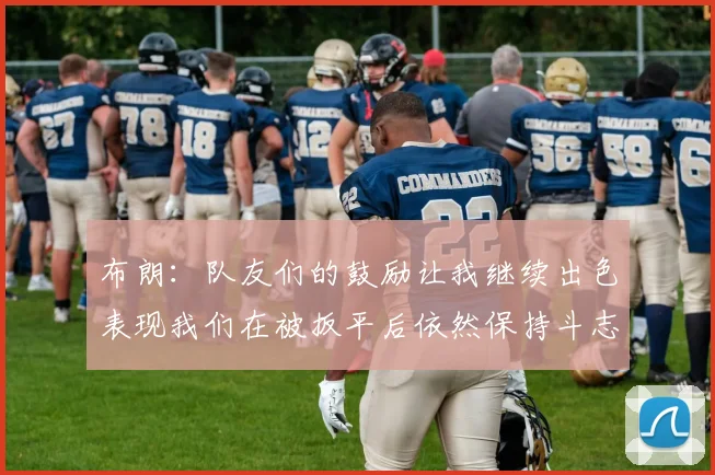 布朗：队友们的鼓励让我继续出色表现我们在被扳平后依然保持斗志