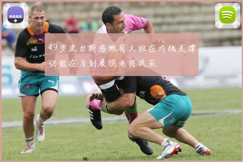 49岁皮尔斯感慨有文班在内线支撑仍能在马刺展现老将风采