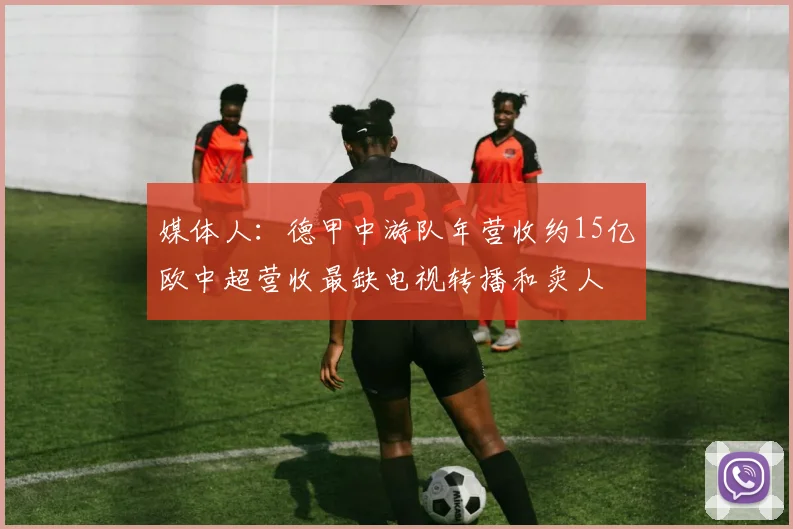 媒体人：德甲中游队年营收约15亿欧中超营收最缺电视转播和卖人
