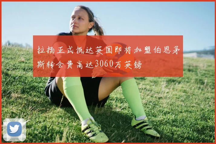拉扬正式抵达英国即将加盟伯恩茅斯转会费高达3060万英镑