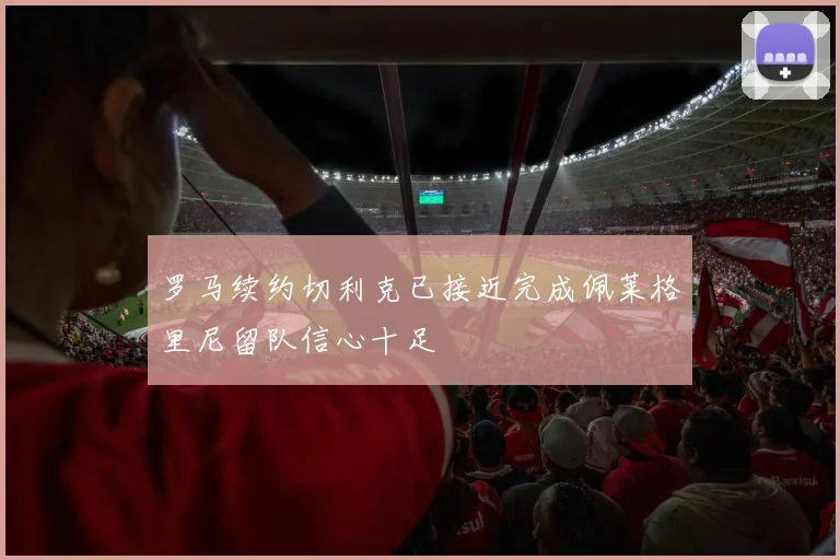 罗马续约切利克已接近完成佩莱格里尼留队信心十足
