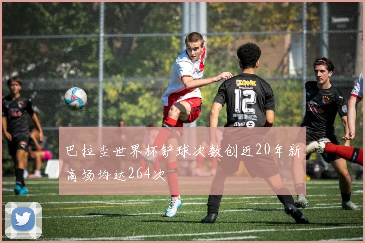 巴拉圭世界杯铲球次数创近20年新高场均达264次