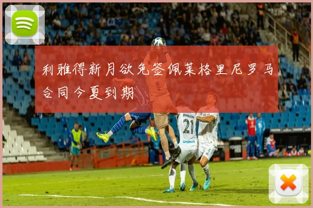 利雅得新月欲免签佩莱格里尼罗马合同今夏到期