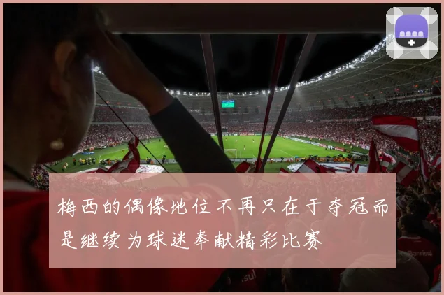 梅西的偶像地位不再只在于夺冠而是继续为球迷奉献精彩比赛