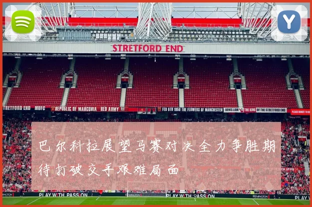 巴尔科拉展望马赛对决全力争胜期待打破交手艰难局面