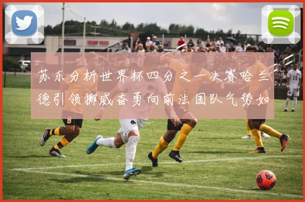 苏东分析世界杯四分之一决赛哈兰德引领挪威奋勇向前法国队气势如虹