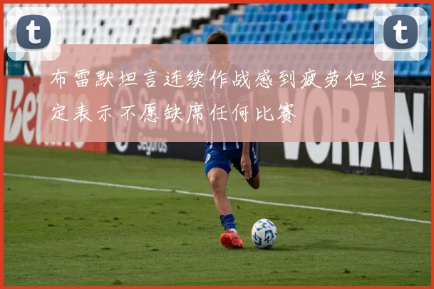 布雷默坦言连续作战感到疲劳但坚定表示不愿缺席任何比赛