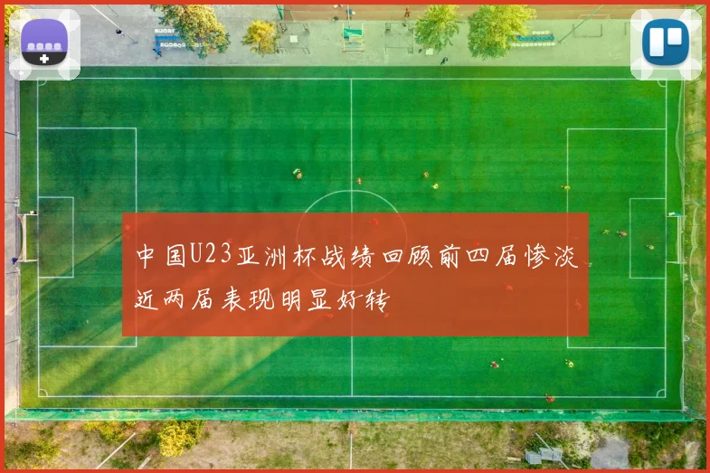 中国U23亚洲杯战绩回顾前四届惨淡近两届表现明显好转