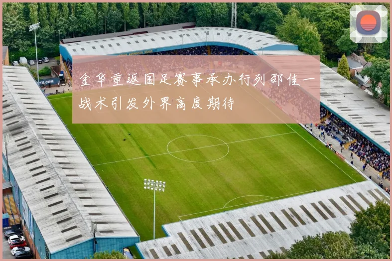 金华重返国足赛事承办行列邵佳一战术引发外界高度期待