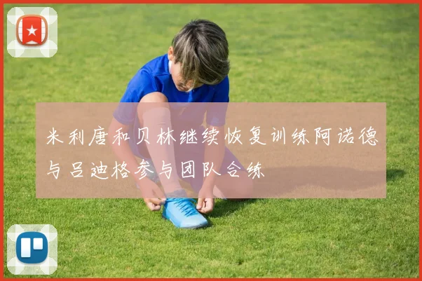 米利唐和贝林继续恢复训练阿诺德与吕迪格参与团队合练