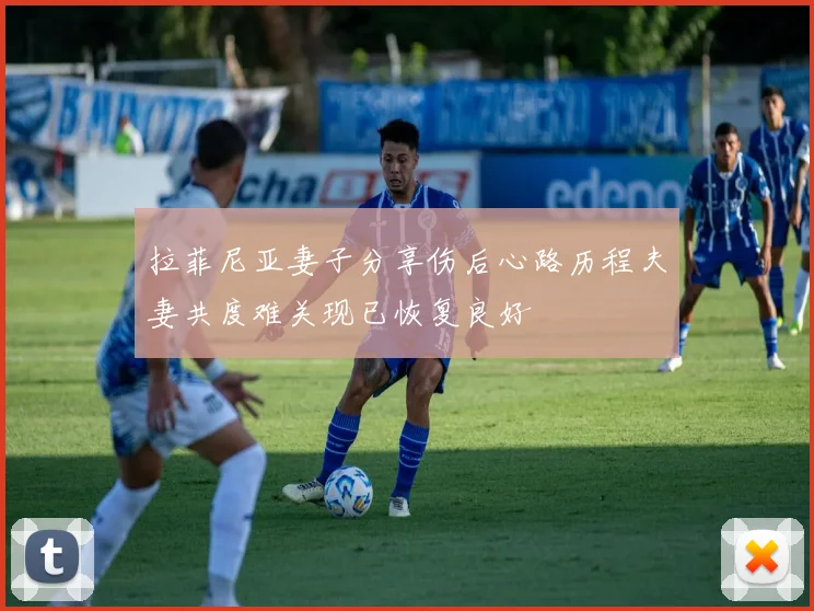 拉菲尼亚妻子分享伤后心路历程夫妻共度难关现已恢复良好