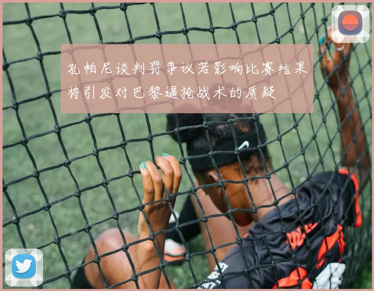 孔帕尼谈判罚争议若影响比赛结果将引发对巴黎逼抢战术的质疑