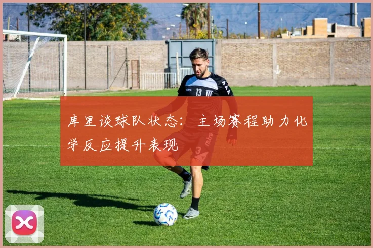 库里谈球队状态：主场赛程助力化学反应提升表现