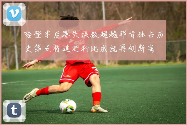 哈登季后赛失误数超越邓肯独占历史第五将追赶科比成就再创新高