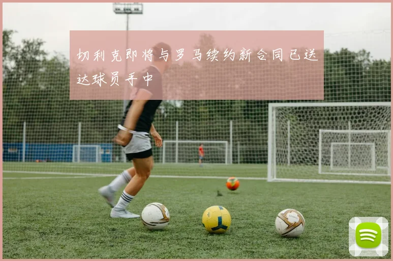切利克即将与罗马续约新合同已送达球员手中